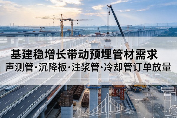 工布江达基建稳增长带动预埋监测管材需求，声测管、沉降板、注浆管订单持续放量